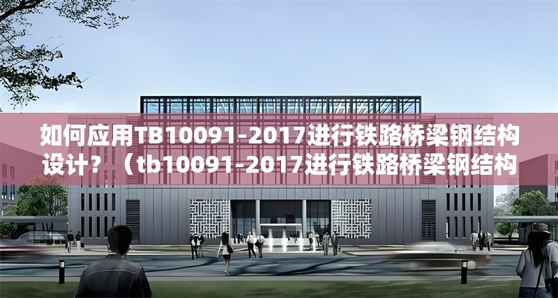 如何應(yīng)用TB10091-2017進(jìn)行鐵路橋梁鋼結(jié)構(gòu)設(shè)計(jì)？（tb10091-2017進(jìn)行鐵路橋梁鋼結(jié)構(gòu)設(shè)計(jì)）