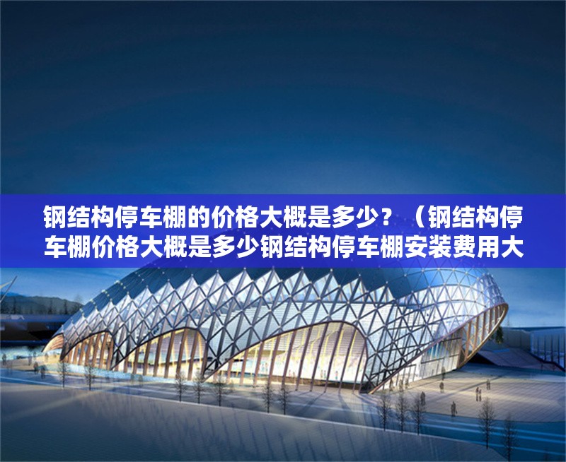 鋼結(jié)構(gòu)停車棚的價格大概是多少？（鋼結(jié)構(gòu)停車棚價格大概是多少鋼結(jié)構(gòu)停車棚安裝費用大概是多少）