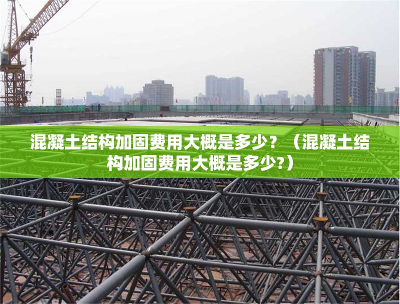 混凝土結(jié)構(gòu)加固費用大概是多少？（混凝土結(jié)構(gòu)加固費用大概是多少?）