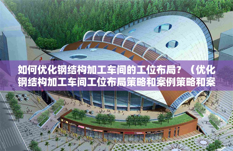 如何優(yōu)化鋼結(jié)構(gòu)加工車間的工位布局？（優(yōu)化鋼結(jié)構(gòu)加工車間工位布局策略和案例策略和案例）