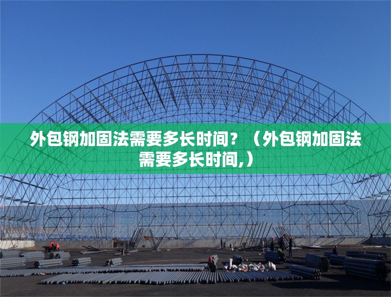 外包鋼加固法需要多長時間？（外包鋼加固法需要多長時間,）