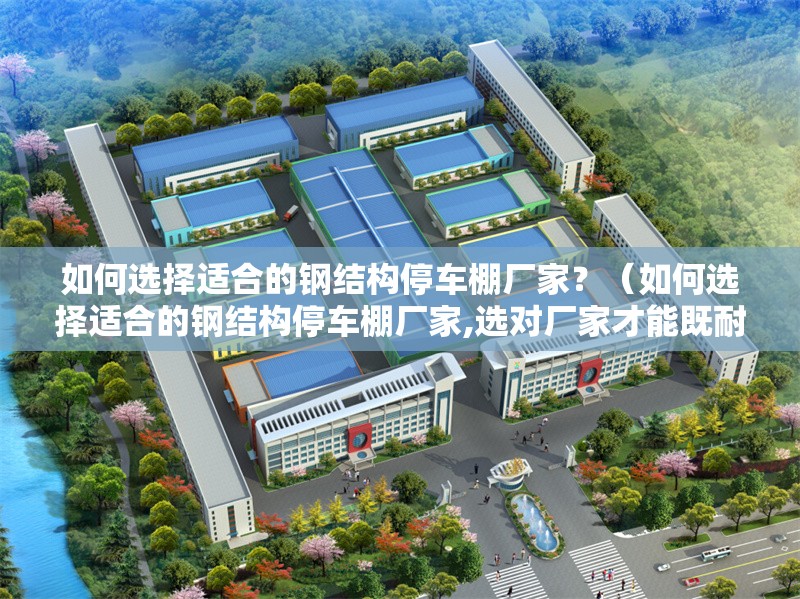 如何選擇適合的鋼結(jié)構(gòu)停車棚廠家？（如何選擇適合的鋼結(jié)構(gòu)停車棚廠家,選對(duì)廠家才能既耐用又省心）
