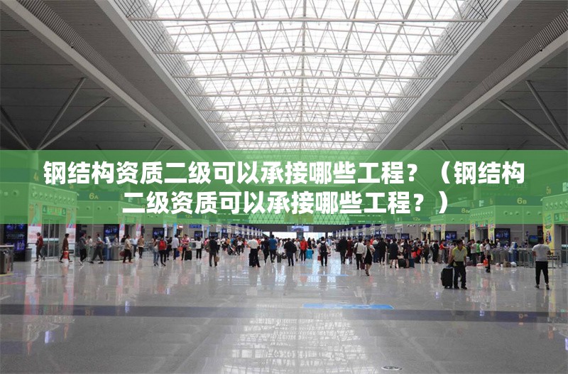 鋼結(jié)構(gòu)資質(zhì)二級可以承接哪些工程？（鋼結(jié)構(gòu)二級資質(zhì)可以承接哪些工程？）