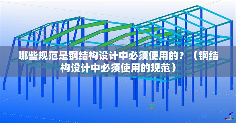 哪些規(guī)范是鋼結(jié)構(gòu)設(shè)計(jì)中必須使用的？（鋼結(jié)構(gòu)設(shè)計(jì)中必須使用的規(guī)范）