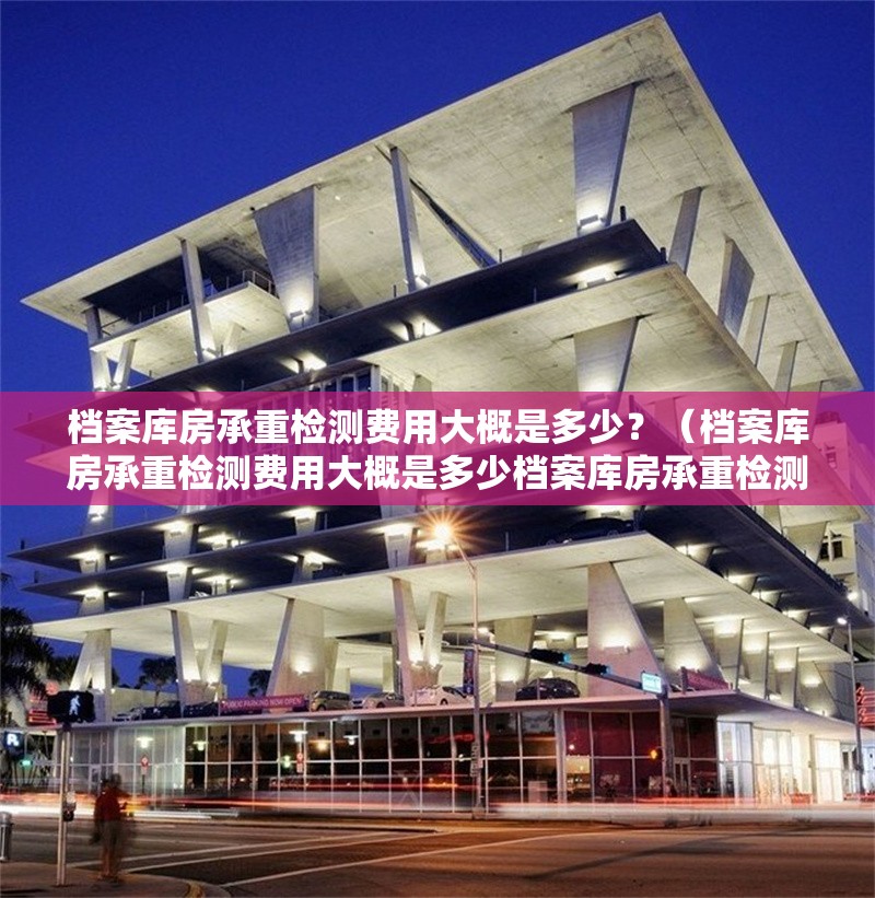 檔案庫房承重檢測費用大概是多少？（檔案庫房承重檢測費用大概是多少檔案庫房承重檢測費用多少）