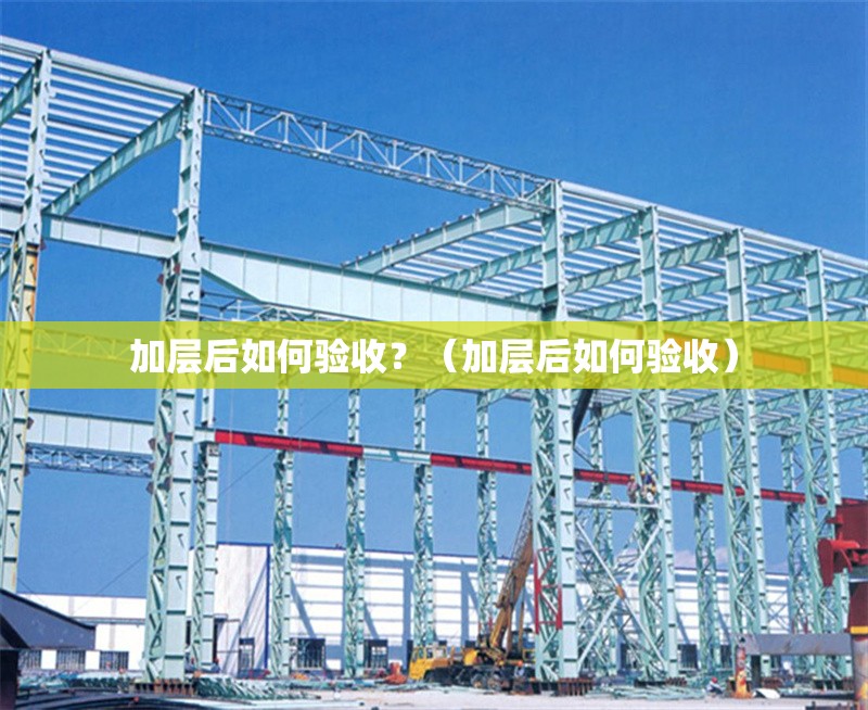 加層后如何驗(yàn)收？（加層后如何驗(yàn)收）