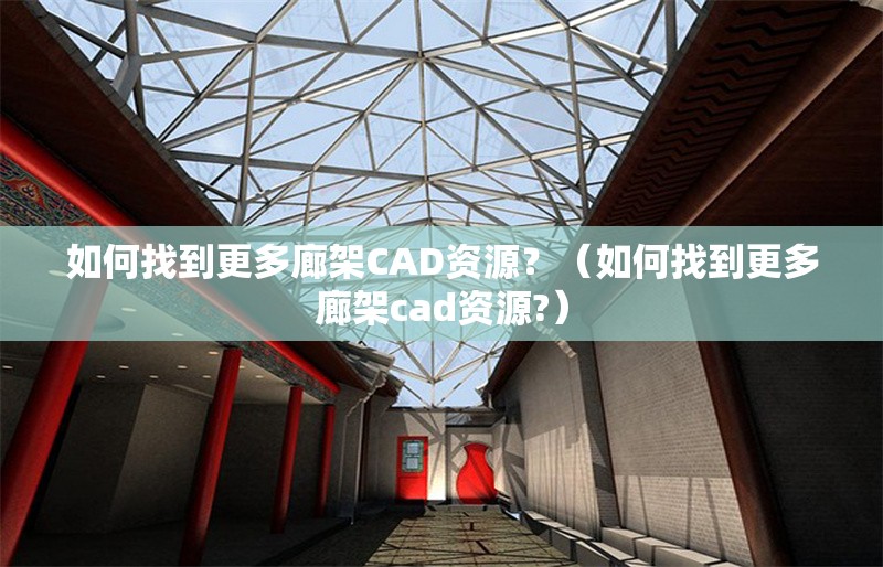 如何找到更多廊架CAD資源？（如何找到更多廊架cad資源?）