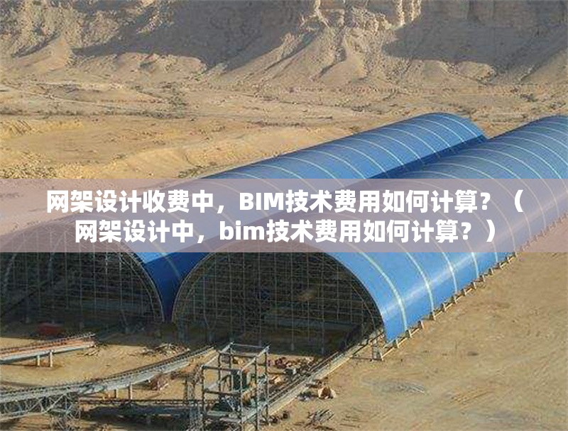 網架設計收費中，BIM技術費用如何計算？（網架設計中，bim技術費用如何計算？）
