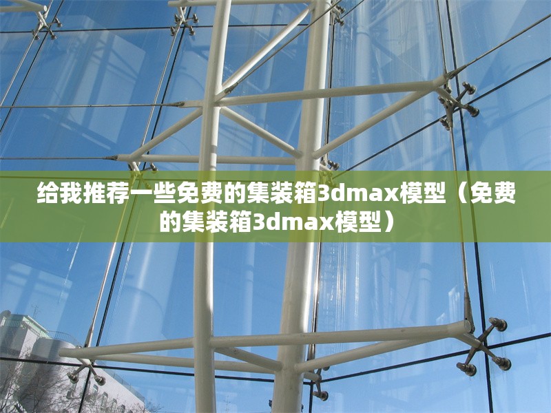 給我推薦一些免費的集裝箱3dmax模型（免費的集裝箱3dmax模型）