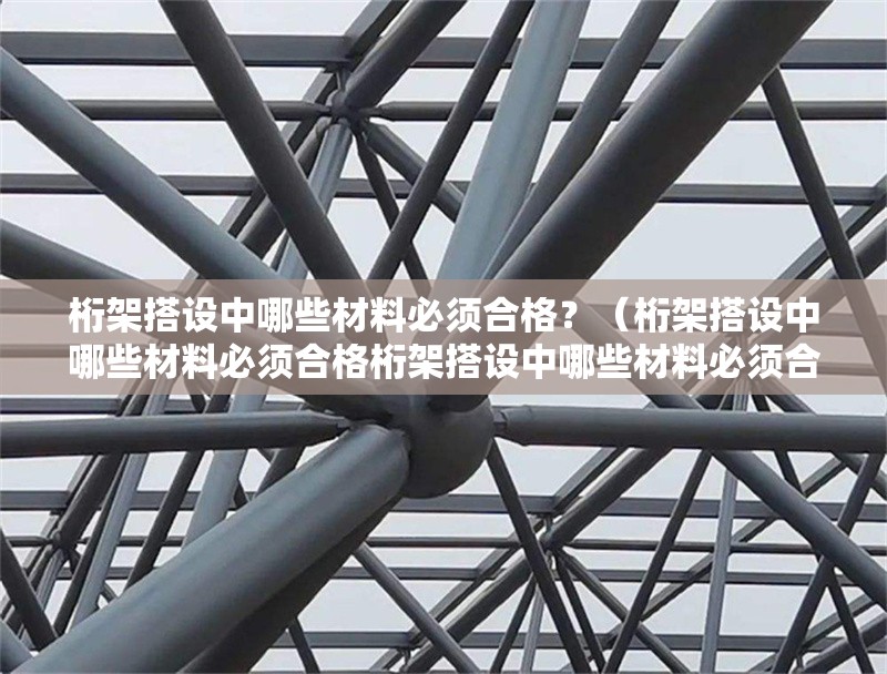 桁架搭設中哪些材料必須合格？（桁架搭設中哪些材料必須合格桁架搭設中哪些材料必須合格）