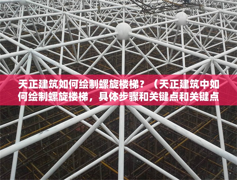 天正建筑如何繪制螺旋樓梯？（天正建筑中如何繪制螺旋樓梯，具體步驟和關(guān)鍵點(diǎn)和關(guān)鍵點(diǎn)）