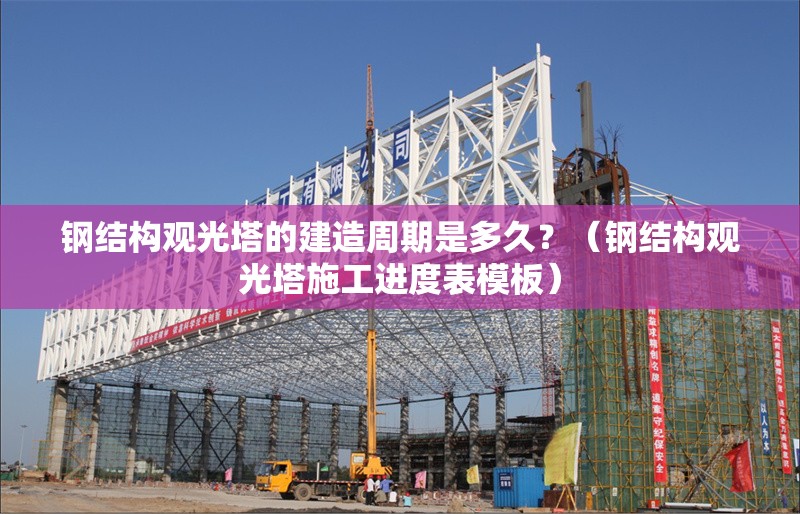 鋼結(jié)構(gòu)觀光塔的建造周期是多久？（鋼結(jié)構(gòu)觀光塔施工進(jìn)度表模板）