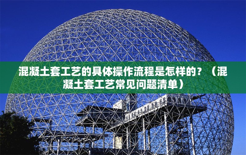 混凝土套工藝的具體操作流程是怎樣的？（混凝土套工藝常見問題清單）