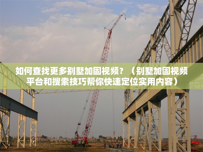 如何查找更多別墅加固視頻？（別墅加固視頻平臺(tái)和搜索技巧幫你快速定位實(shí)用內(nèi)容）