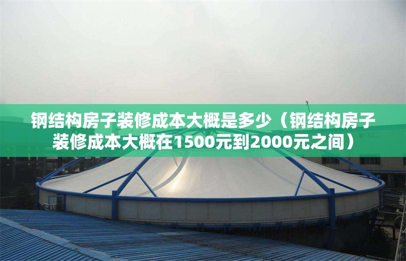 鋼結構房子裝修成本大概是多少（鋼結構房子裝修成本大概在1500元到2000元之間）