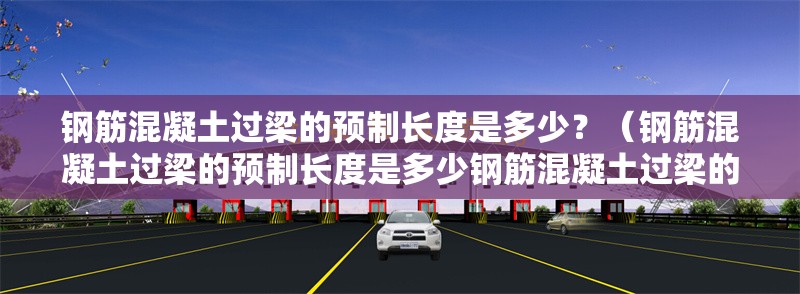 鋼筋混凝土過(guò)梁的預(yù)制長(zhǎng)度是多少？（鋼筋混凝土過(guò)梁的預(yù)制長(zhǎng)度是多少鋼筋混凝土過(guò)梁的安裝注意事項(xiàng)）