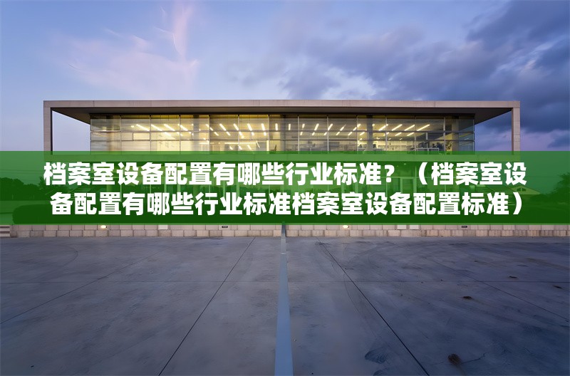 檔案室設(shè)備配置有哪些行業(yè)標準？（檔案室設(shè)備配置有哪些行業(yè)標準檔案室設(shè)備配置標準）