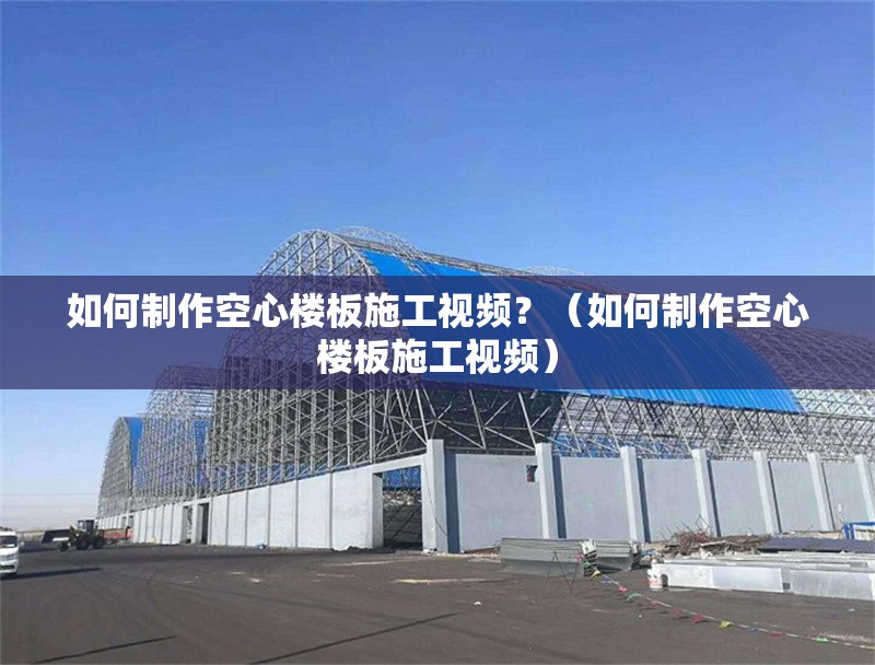 如何制作空心樓板施工視頻？（如何制作空心樓板施工視頻）