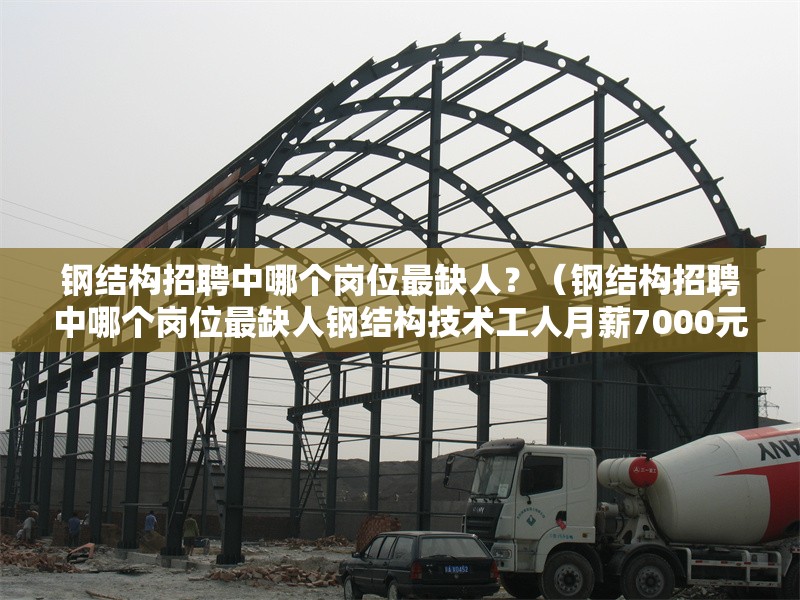 鋼結(jié)構(gòu)招聘中哪個(gè)崗位最缺人？（鋼結(jié)構(gòu)招聘中哪個(gè)崗位最缺人鋼結(jié)構(gòu)技術(shù)工人月薪7000元）
