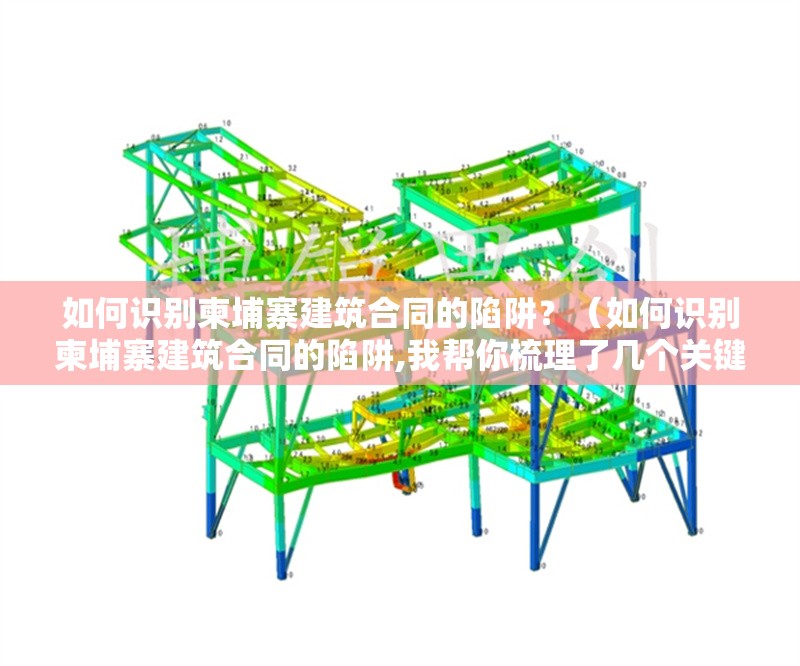 如何識別柬埔寨建筑合同的陷阱？（如何識別柬埔寨建筑合同的陷阱,我?guī)湍闶崂砹藥讉€(gè)關(guān)鍵陷阱和應(yīng)對方法）