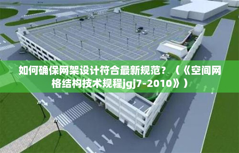 如何確保網(wǎng)架設(shè)計符合最新規(guī)范？（《空間網(wǎng)格結(jié)構(gòu)技術(shù)規(guī)程jgj7-2010》）