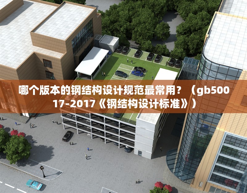 哪個版本的鋼結(jié)構(gòu)設計規(guī)范最常用？（gb50017-2017《鋼結(jié)構(gòu)設計標準》）