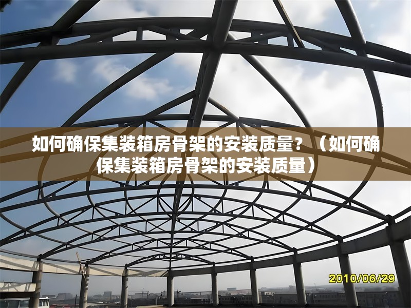如何確保集裝箱房骨架的安裝質(zhì)量？（如何確保集裝箱房骨架的安裝質(zhì)量）
