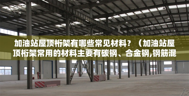 加油站屋頂桁架有哪些常見材料？（加油站屋頂桁架常用的材料主要有碳鋼、合金鋼,鋼筋混凝土）