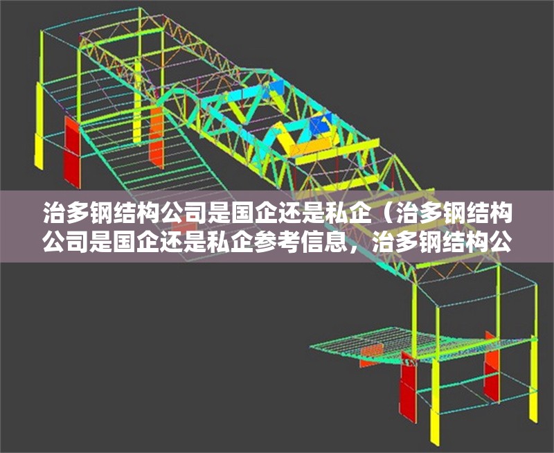 治多鋼結(jié)構(gòu)公司是國企還是私企（治多鋼結(jié)構(gòu)公司是國企還是私企參考信息，治多鋼結(jié)構(gòu)公司有哪些優(yōu)勢）