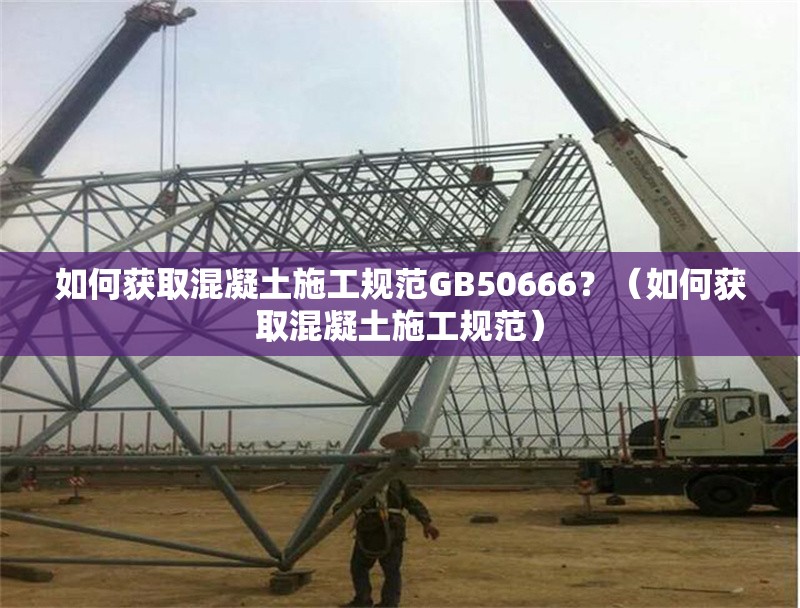 如何獲取混凝土施工規(guī)范GB50666？（如何獲取混凝土施工規(guī)范）