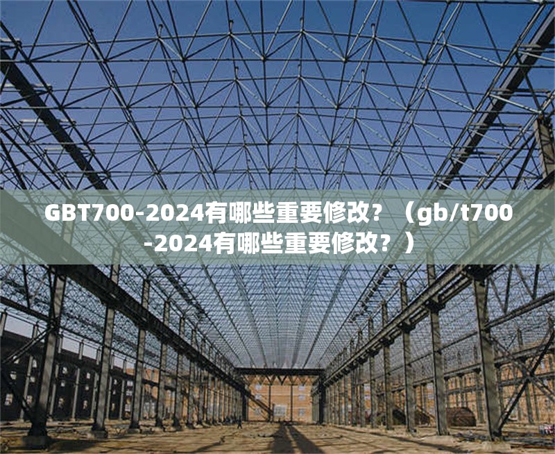 GBT700-2024有哪些重要修改？（gb/t700-2024有哪些重要修改？）