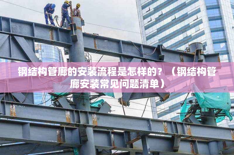 鋼結(jié)構(gòu)管廊的安裝流程是怎樣的？（鋼結(jié)構(gòu)管廊安裝常見問題清單）