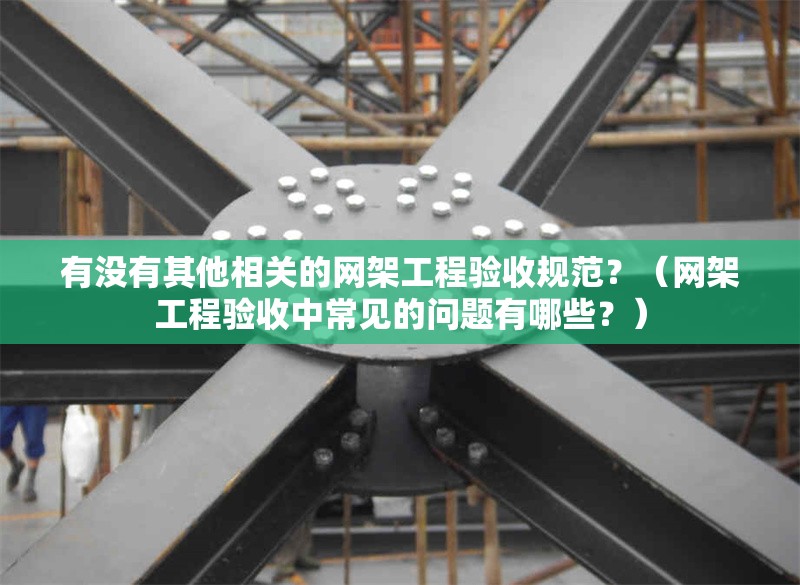 有沒有其他相關(guān)的網(wǎng)架工程驗收規(guī)范？（網(wǎng)架工程驗收中常見的問題有哪些？）