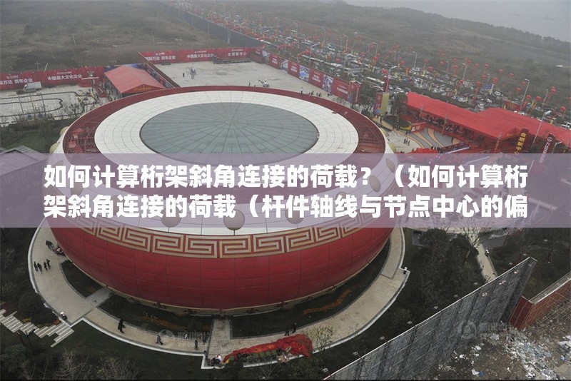 如何計(jì)算桁架斜角連接的荷載？（如何計(jì)算桁架斜角連接的荷載（桿件軸線與節(jié)點(diǎn)中心的偏心距離））