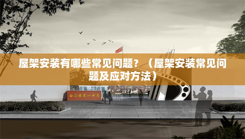 屋架安裝有哪些常見問題？（屋架安裝常見問題及應(yīng)對(duì)方法）