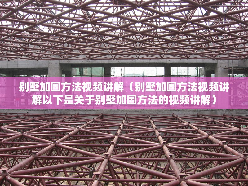 別墅加固方法視頻講解（別墅加固方法視頻講解以下是關(guān)于別墅加固方法的視頻講解）