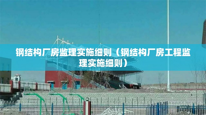 鋼結(jié)構(gòu)廠房監(jiān)理實(shí)施細(xì)則（鋼結(jié)構(gòu)廠房工程監(jiān)理實(shí)施細(xì)則）