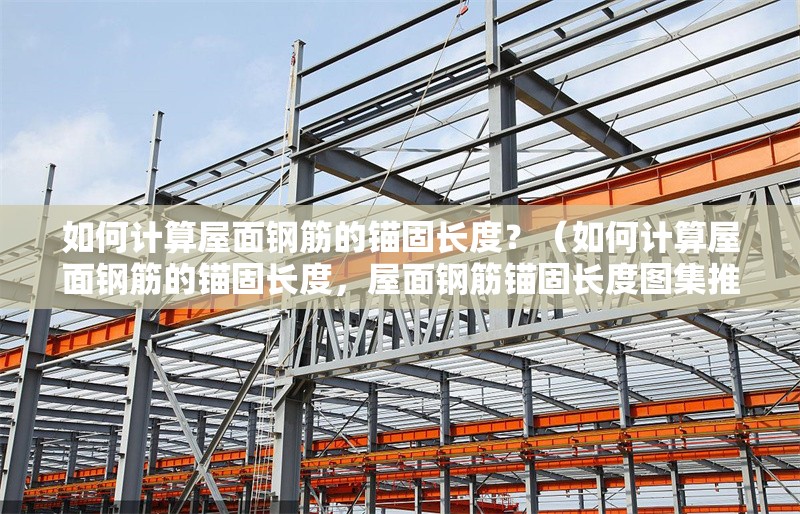 如何計算屋面鋼筋的錨固長度？（如何計算屋面鋼筋的錨固長度，屋面鋼筋錨固長度圖集推薦）