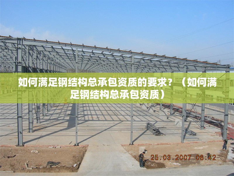 如何滿足鋼結(jié)構(gòu)總承包資質(zhì)的要求？（如何滿足鋼結(jié)構(gòu)總承包資質(zhì)）