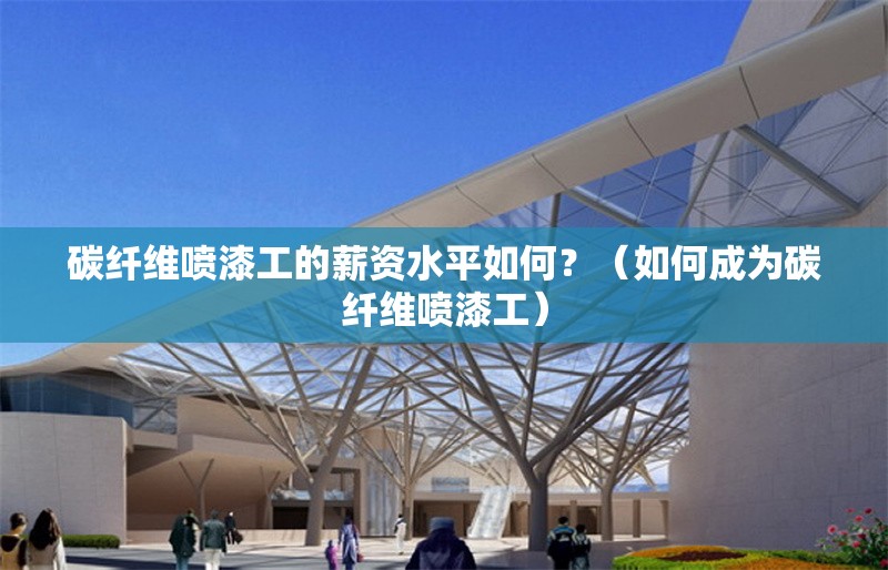 碳纖維噴漆工的薪資水平如何？（如何成為碳纖維噴漆工）