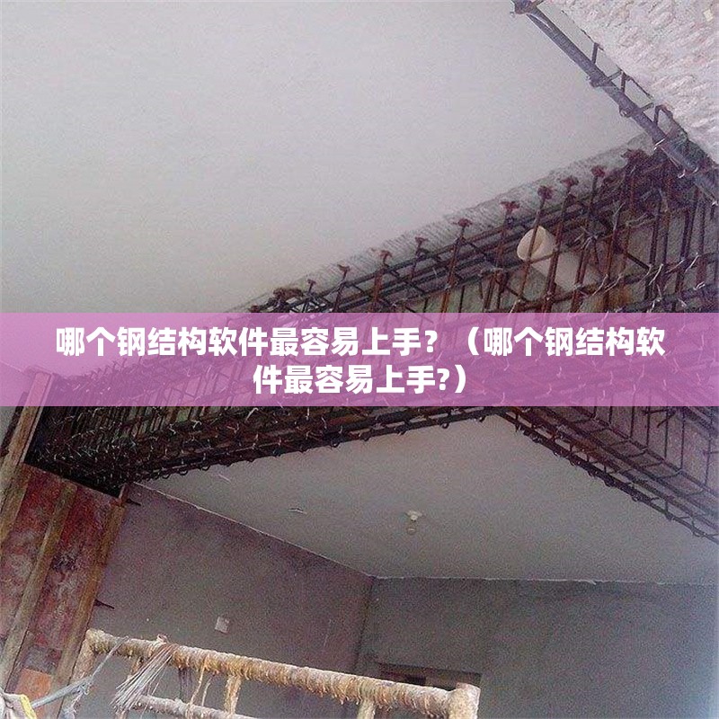 哪個(gè)鋼結(jié)構(gòu)軟件最容易上手？（哪個(gè)鋼結(jié)構(gòu)軟件最容易上手?）