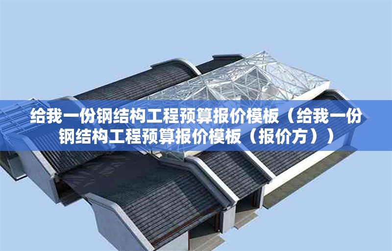給我一份鋼結(jié)構(gòu)工程預算報價模板（給我一份鋼結(jié)構(gòu)工程預算報價模板（報價方））