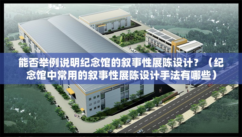 能否舉例說明紀(jì)念館的敘事性展陳設(shè)計？（紀(jì)念館中常用的敘事性展陳設(shè)計手法有哪些）