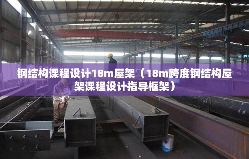 鋼結構課程設計18m屋架（18m跨度鋼結構屋架課程設計指導框架）