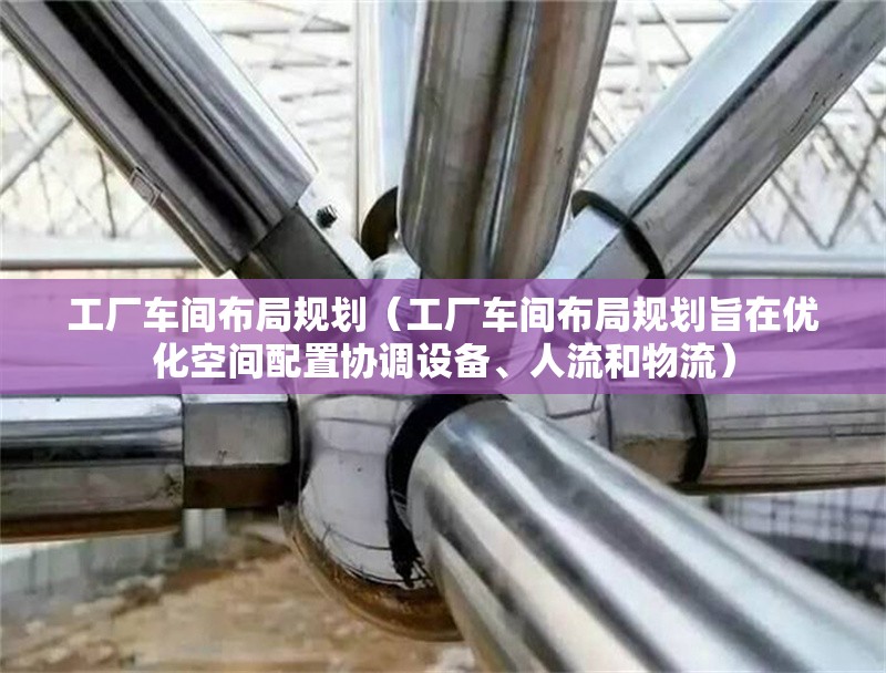 工廠車間布局規(guī)劃（工廠車間布局規(guī)劃旨在優(yōu)化空間配置協(xié)調(diào)設(shè)備、人流和物流）