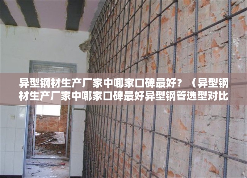 異型鋼材生產(chǎn)廠家中哪家口碑最好？（異型鋼材生產(chǎn)廠家中哪家口碑最好異型鋼管選型對比表）