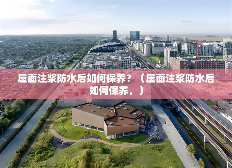 屋面注漿防水后如何保養(yǎng)？（屋面注漿防水后如何保養(yǎng)，）
