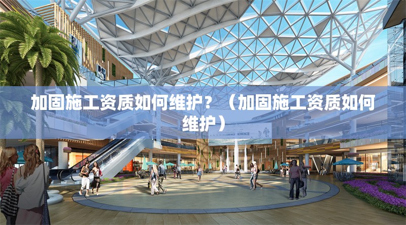 加固施工資質(zhì)如何維護？（加固施工資質(zhì)如何維護）