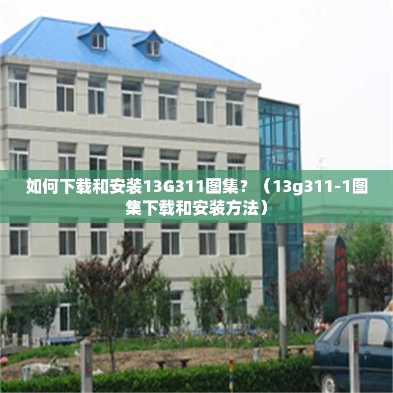 如何下載和安裝13G311圖集？（13g311-1圖集下載和安裝方法）