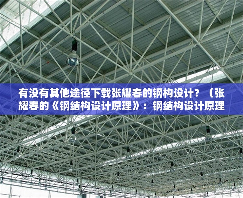 有沒(méi)有其他途徑下載張耀春的鋼構(gòu)設(shè)計(jì)？（張耀春的《鋼結(jié)構(gòu)設(shè)計(jì)原理》：鋼結(jié)構(gòu)設(shè)計(jì)原理和案例解析）